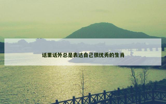 话里话外总是表达自己很优秀的生肖