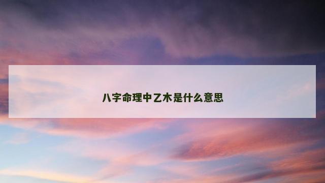 八字命理中乙木是什么意思