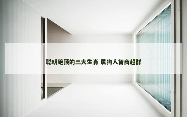 聪明绝顶的三大生肖 属狗人智商超群