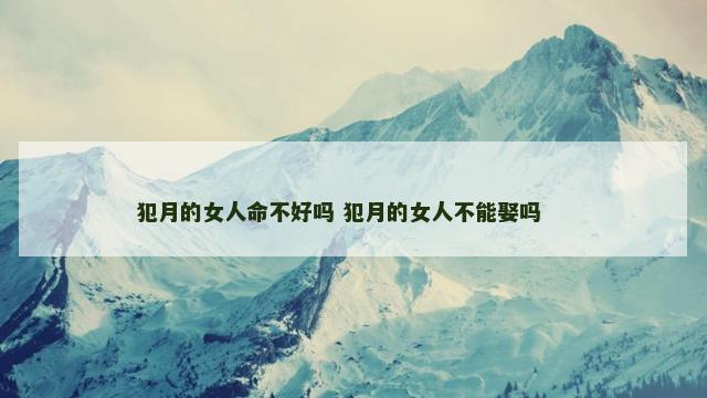 犯月的女人命不好吗 犯月的女人不能娶吗 　　