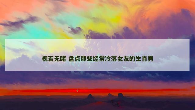 视若无睹 盘点那些经常冷落女友的生肖男