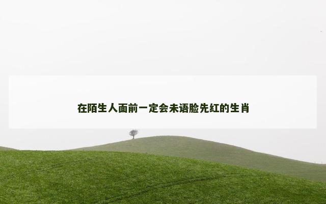 在陌生人面前一定会未语脸先红的生肖