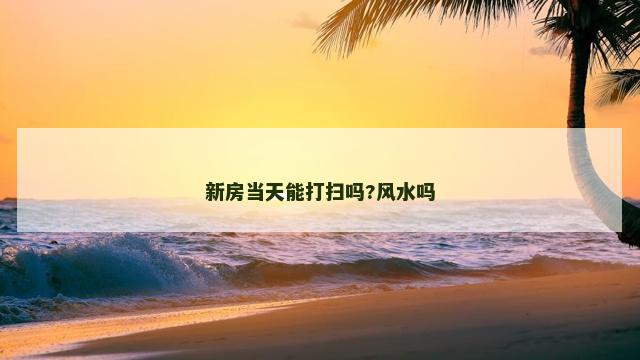 新房当天能打扫吗?风水吗