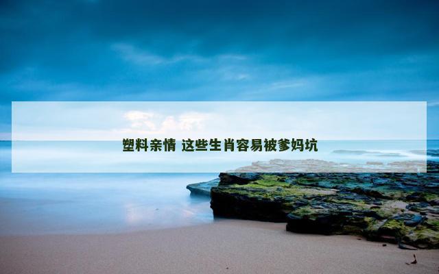 塑料亲情 这些生肖容易被爹妈坑