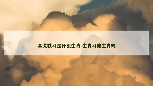 金戈铁马是什么生肖 生肖马或生肖鸡