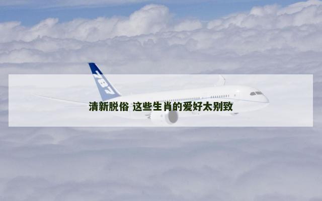 清新脱俗 这些生肖的爱好太别致
