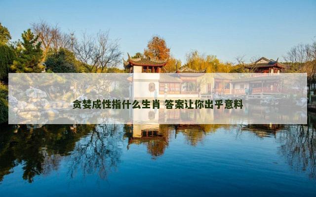 贪婪成性指什么生肖 答案让你出乎意料