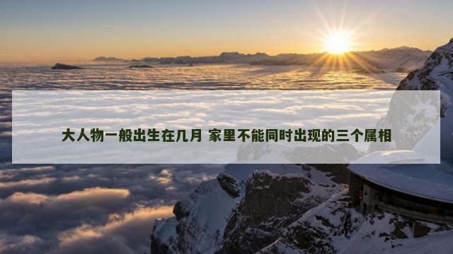 大人物一般出生在几月 家里不能同时出现的三个属相