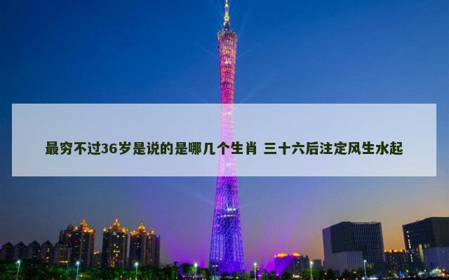 最穷不过36岁是说的是哪几个生肖 三十六后注定风生水起