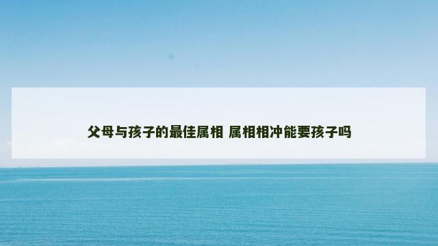 父母与孩子的最佳属相 属相相冲能要孩子吗