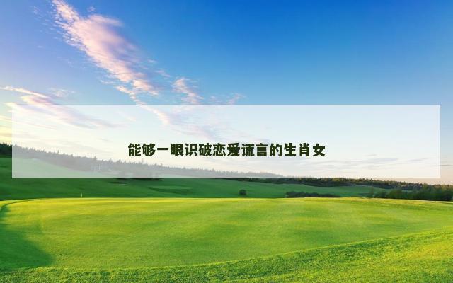 能够一眼识破恋爱谎言的生肖女