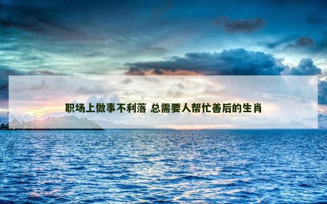 职场上做事不利落 总需要人帮忙善后的生肖