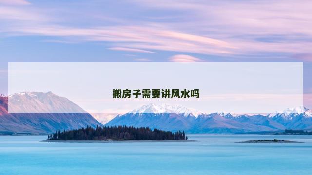 搬房子需要讲风水吗