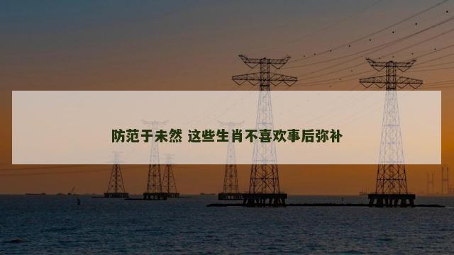 防范于未然 这些生肖不喜欢事后弥补