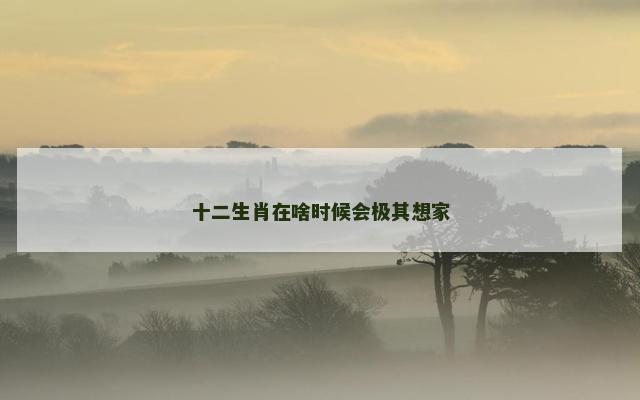 十二生肖在啥时候会极其想家