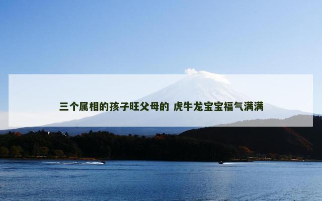 三个属相的孩子旺父母的 虎牛龙宝宝福气满满