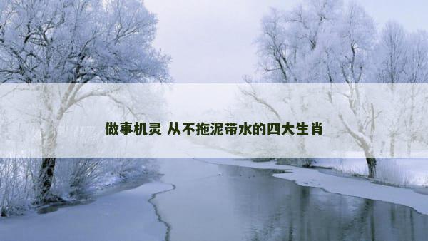 做事机灵 从不拖泥带水的四大生肖