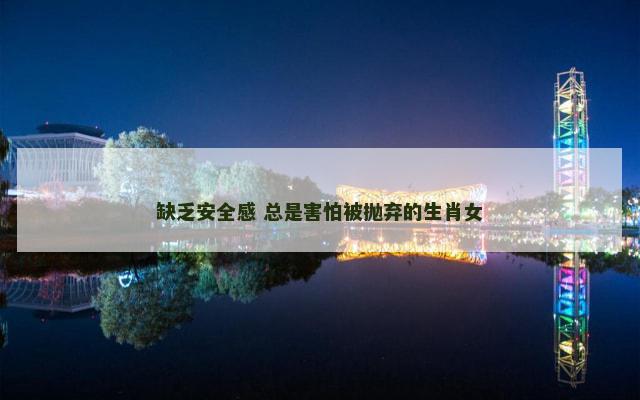 缺乏安全感 总是害怕被抛弃的生肖女