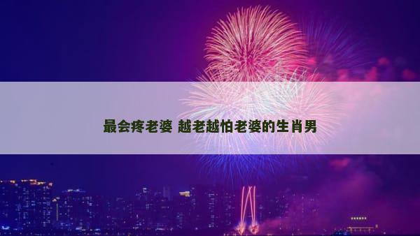 最会疼老婆 越老越怕老婆的生肖男