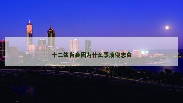 十二生肖会因为什么事废寝忘食