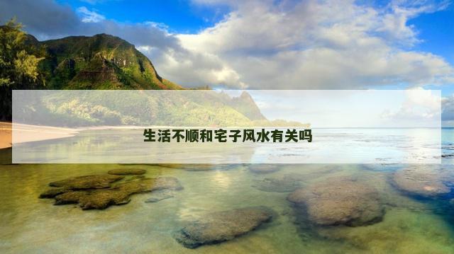 生活不顺和宅子风水有关吗