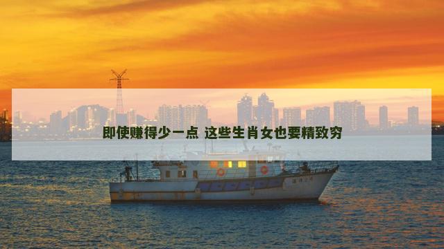 即使赚得少一点 这些生肖女也要精致穷