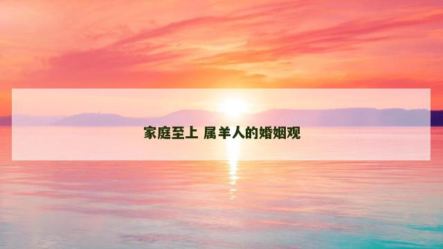 家庭至上 属羊人的婚姻观
