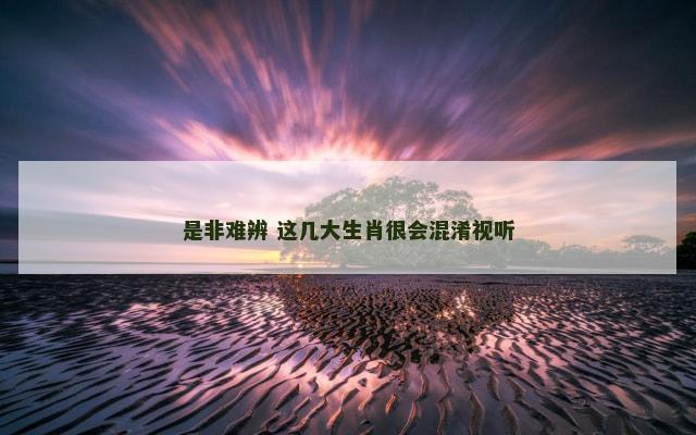 是非难辨 这几大生肖很会混淆视听