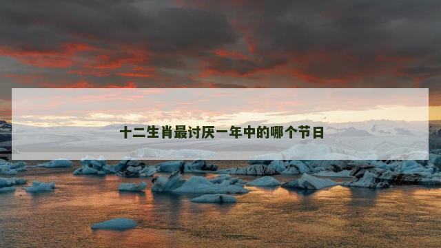 十二生肖最讨厌一年中的哪个节日