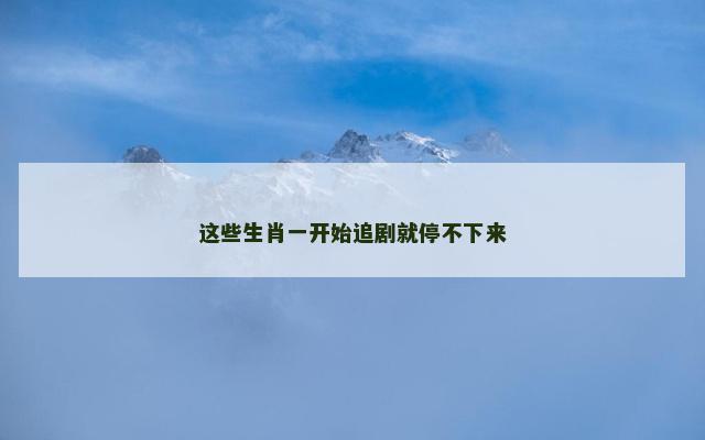 这些生肖一开始追剧就停不下来