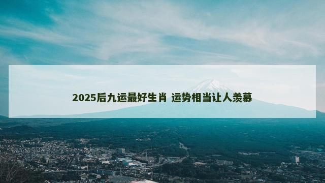 2025后九运最好生肖 运势相当让人羡慕