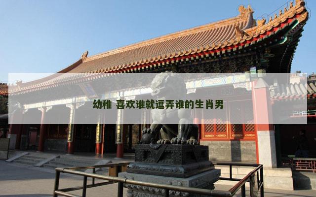 幼稚 喜欢谁就逗弄谁的生肖男