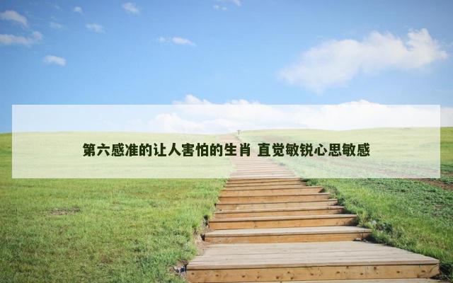 第六感准的让人害怕的生肖 直觉敏锐心思敏感