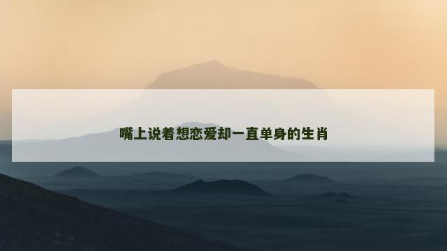 嘴上说着想恋爱却一直单身的生肖