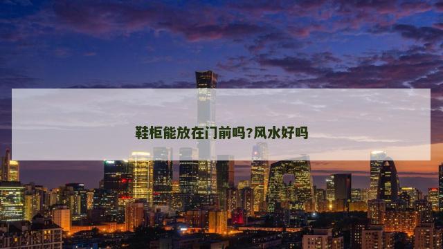 鞋柜能放在门前吗?风水好吗