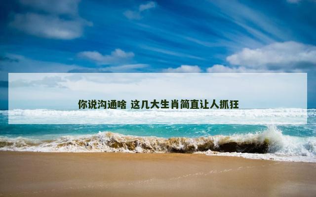 你说沟通啥 这几大生肖简直让人抓狂