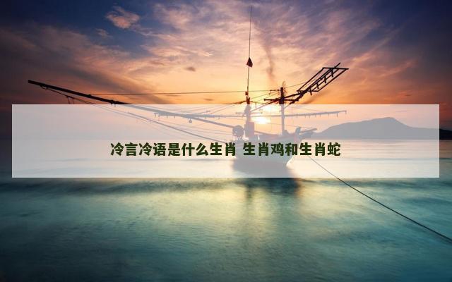 冷言冷语是什么生肖 生肖鸡和生肖蛇