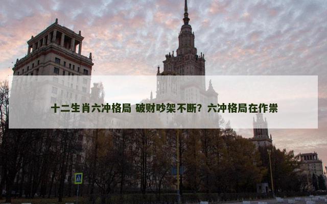 十二生肖六冲格局 破财吵架不断？六冲格局在作祟
