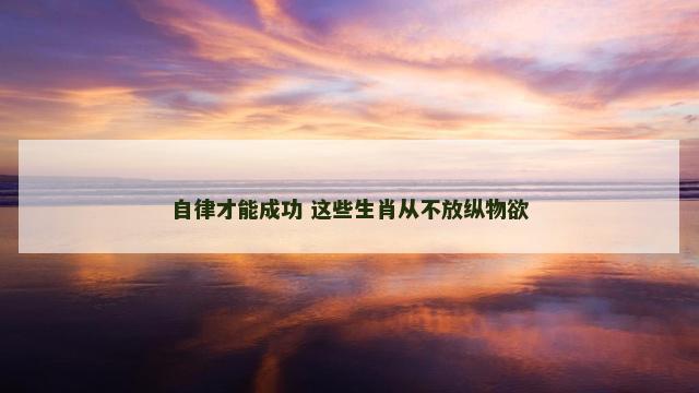 自律才能成功 这些生肖从不放纵物欲