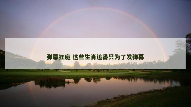 弹幕狂魔 这些生肖追番只为了发弹幕