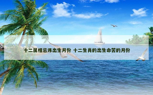 十二属相忌讳出生月份 十二生肖的出生命苦的月份