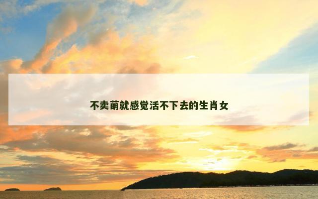 不卖萌就感觉活不下去的生肖女