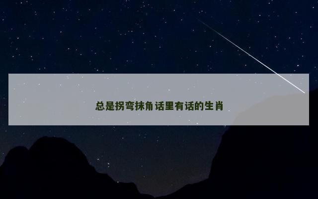 总是拐弯抹角话里有话的生肖