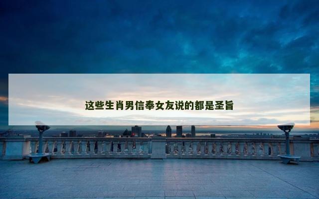 这些生肖男信奉女友说的都是圣旨
