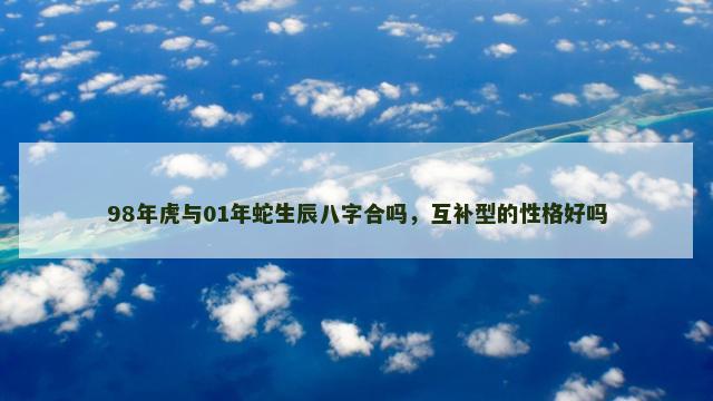98年虎与01年蛇生辰八字合吗，互补型的性格好吗