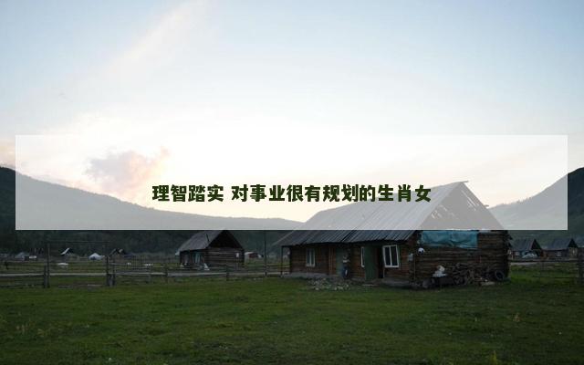 理智踏实 对事业很有规划的生肖女