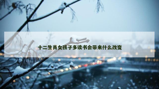 十二生肖女孩子多读书会带来什么改变