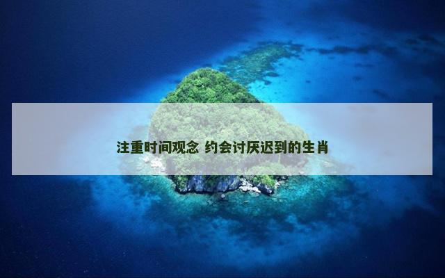 注重时间观念 约会讨厌迟到的生肖