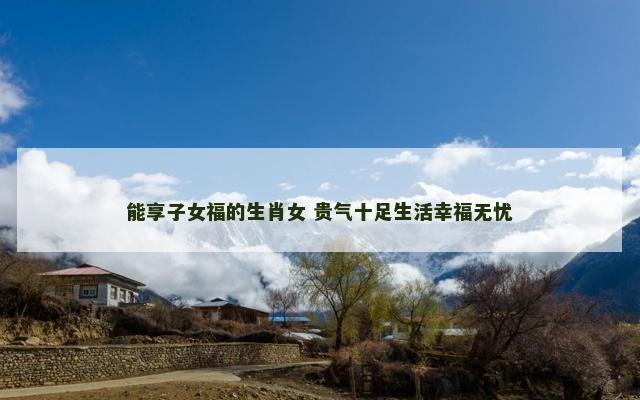 能享子女福的生肖女 贵气十足生活幸福无忧
