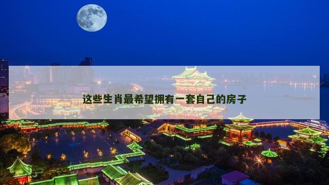 这些生肖最希望拥有一套自己的房子